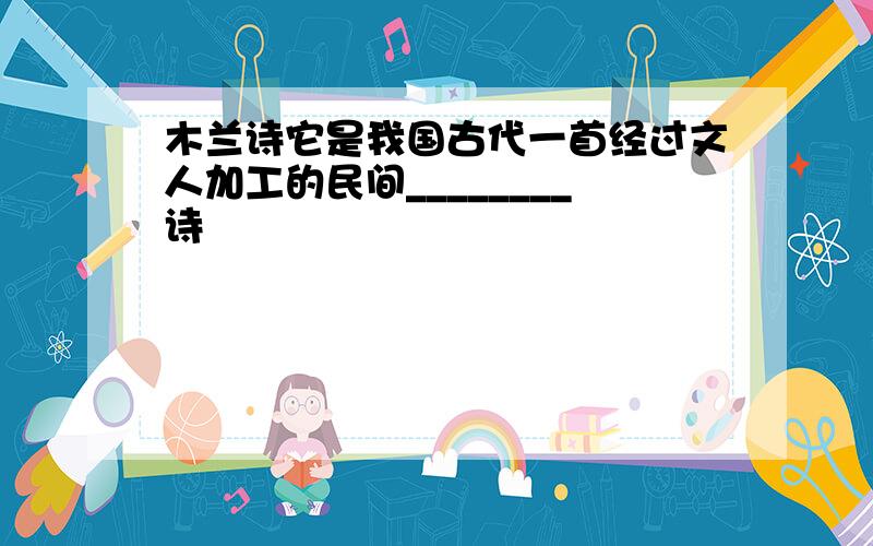 木兰诗它是我国古代一首经过文人加工的民间________诗