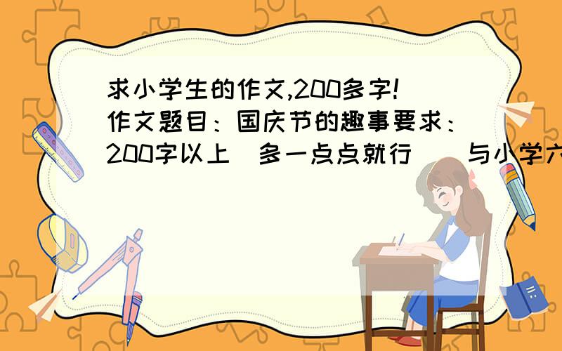 求小学生的作文,200多字!作文题目：国庆节的趣事要求：200字以上（多一点点就行）  与小学六年级的作文水平差不多,呃……再低点也行,平时作文写得不怎么好