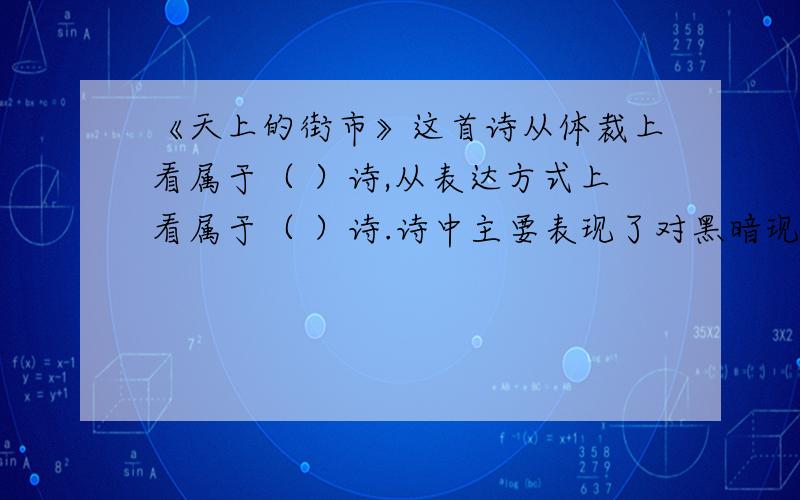 《天上的街市》这首诗从体裁上看属于（ ）诗,从表达方式上看属于（ ）诗.诗中主要表现了对黑暗现实的（ ）,对理想生活的（ ）,激发人们为实现这一理想而奋斗.《天上的街市》是郭沫若