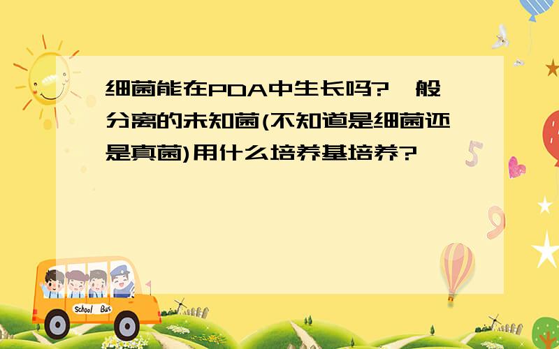 细菌能在PDA中生长吗?一般分离的未知菌(不知道是细菌还是真菌)用什么培养基培养?