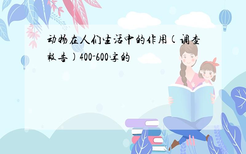 动物在人们生活中的作用(调查报告)400-600字的