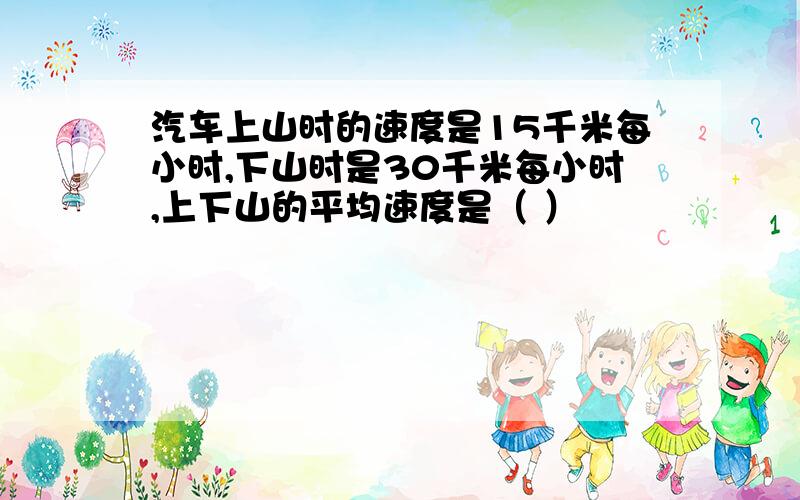 汽车上山时的速度是15千米每小时,下山时是30千米每小时,上下山的平均速度是（ ）