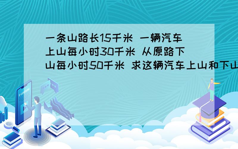 一条山路长15千米 一辆汽车上山每小时30千米 从原路下山每小时50千米 求这辆汽车上山和下山的平均速度