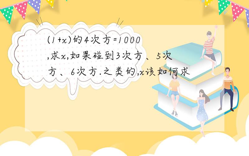 (1+x)的4次方=1000,求x,如果碰到3次方、5次方、6次方.之类的,x该如何求