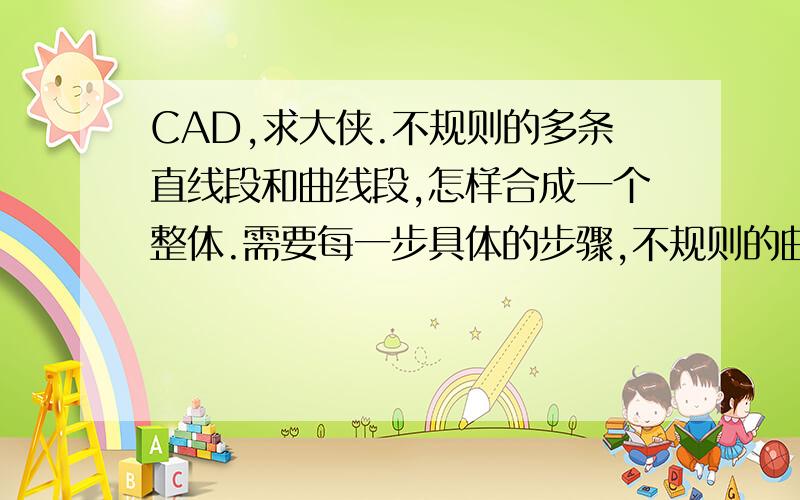 CAD,求大侠.不规则的多条直线段和曲线段,怎样合成一个整体.需要每一步具体的步骤,不规则的曲线或线段,可能相连或不相连.我搜了很多种方法都行不通,跪求大侠指点迷津.