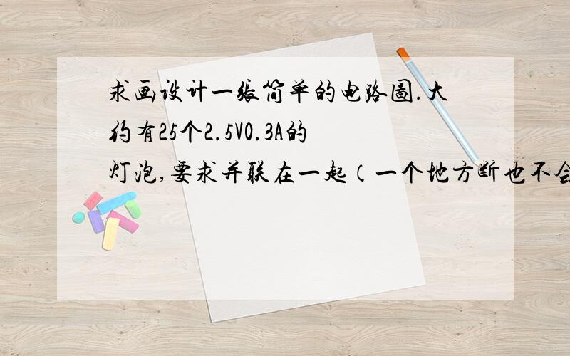 求画设计一张简单的电路图.大约有25个2.5V0.3A的灯泡,要求并联在一起（一个地方断也不会影像其他地方）,还有达到额定功率要多少节1.5V的电池?给张图大神们