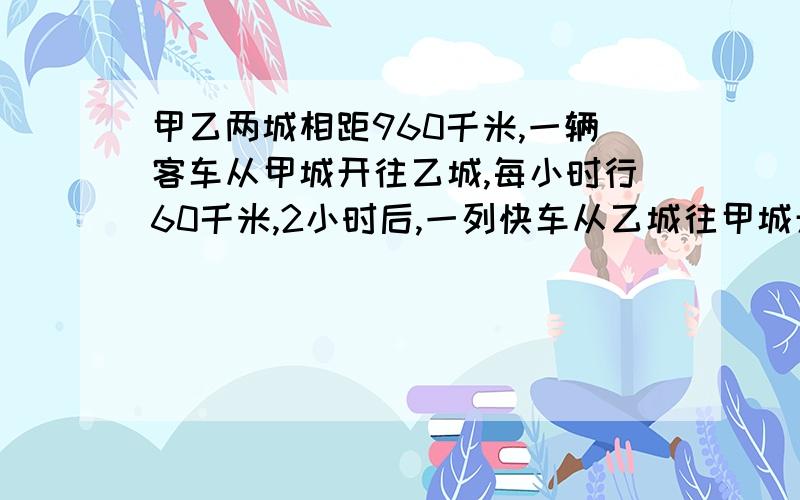 甲乙两城相距960千米,一辆客车从甲城开往乙城,每小时行60千米,2小时后,一列快车从乙城往甲城开出,每小时行80千米,问客车开出几小时后与快车相遇（用方程）