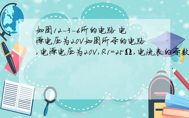 如图12-3-6所的电路 电源电压为20V如图所示的电路,电源电压为20V,R1=25Ω,电流表的示数为0.25A,求R2的阻值和电压表的示数．