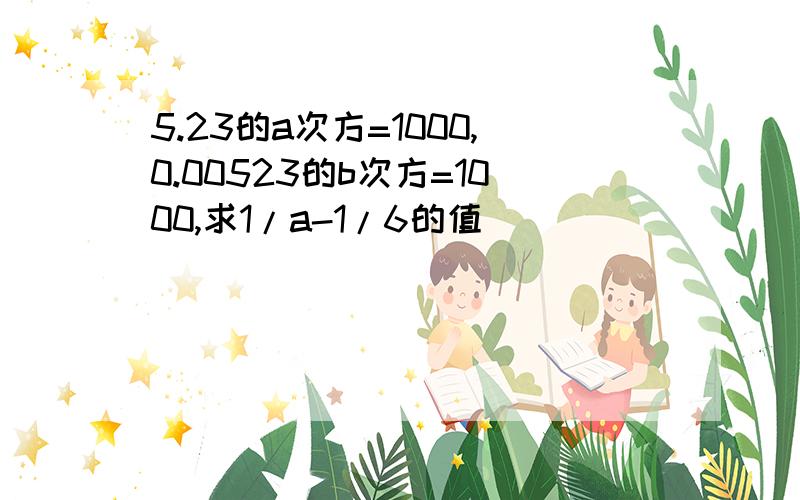 5.23的a次方=1000,0.00523的b次方=1000,求1/a-1/6的值