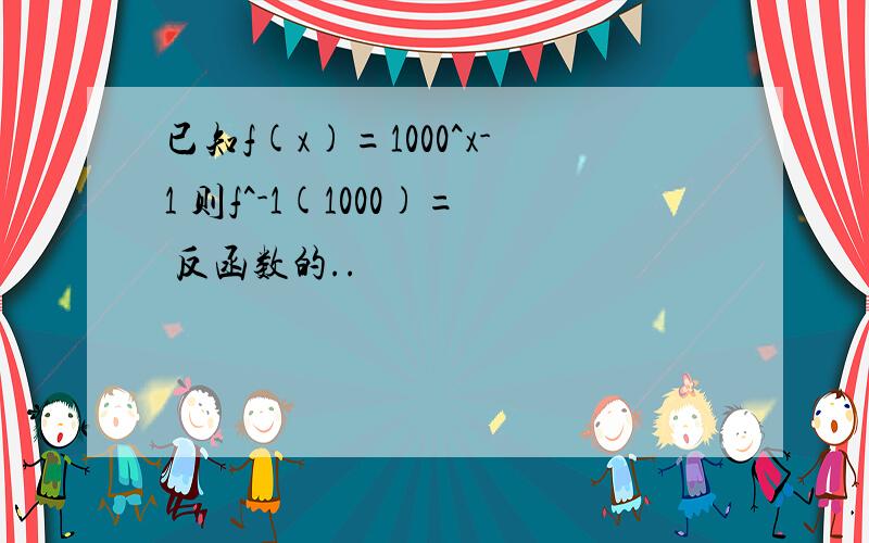 已知f(x)=1000^x-1 则f^-1(1000)= 反函数的..