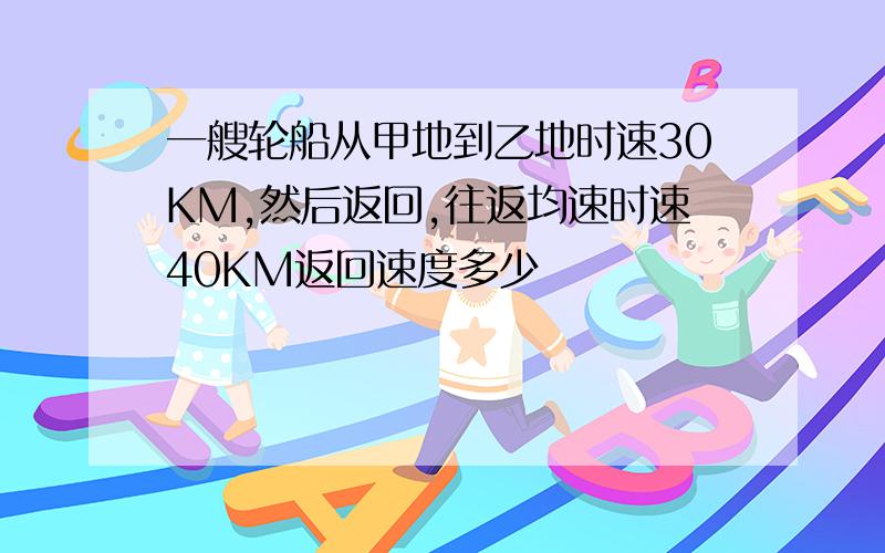 一艘轮船从甲地到乙地时速30KM,然后返回,往返均速时速40KM返回速度多少