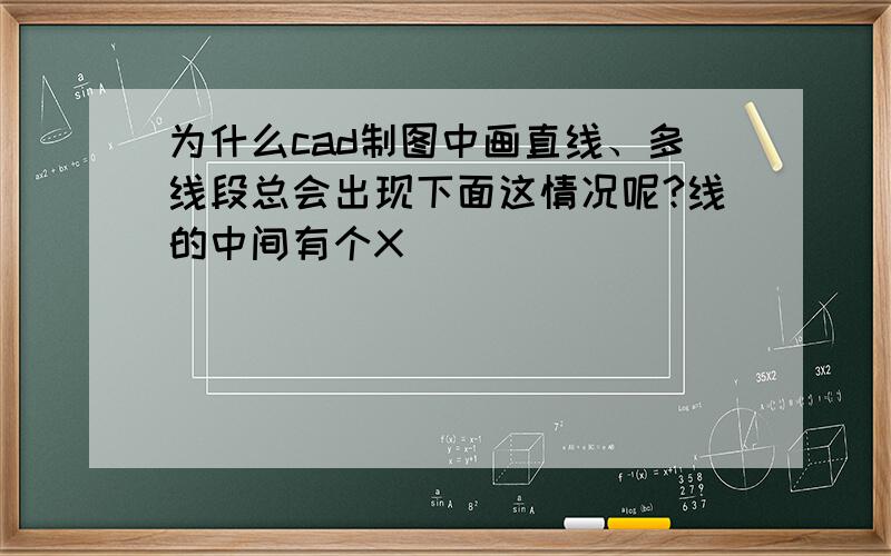 为什么cad制图中画直线、多线段总会出现下面这情况呢?线的中间有个X