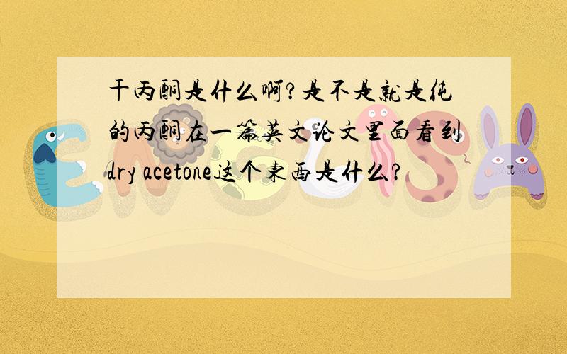 干丙酮是什么啊?是不是就是纯的丙酮在一篇英文论文里面看到dry acetone这个东西是什么?