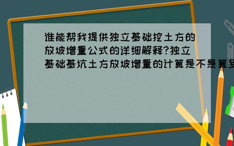 谁能帮我提供独立基础挖土方的放坡增量公式的详细解释?独立基础基坑土方放坡增量的计算是不是算到工作面的宽度乘以四个边再乘以放坡折算厚度,然后乘以挖土深度?