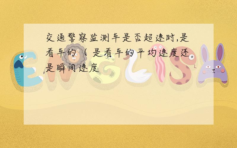 交通警察监测车是否超速时,是看车的（ 是看车的平均速度还是瞬间速度