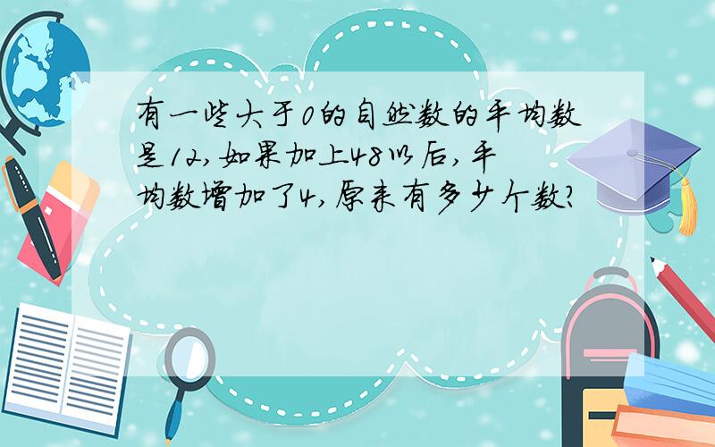 有一些大于0的自然数的平均数是12,如果加上48以后,平均数增加了4,原来有多少个数?