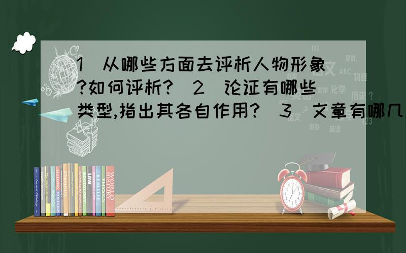 1）从哪些方面去评析人物形象?如何评析?（2）论证有哪些类型,指出其各自作用?（3）文章有哪几种结构?其结构特点是什么?各有什么作用?（4）议论文结构方式有哪些?各有其什么特点?有什么