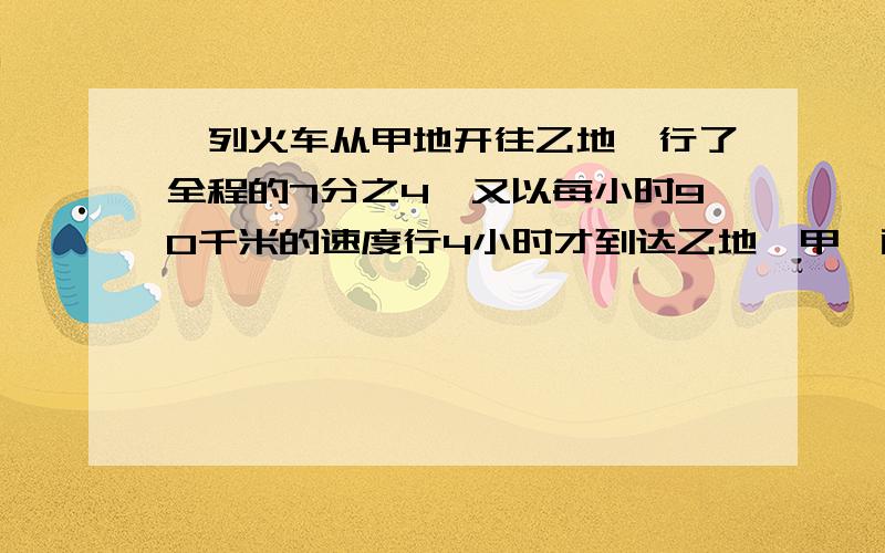 一列火车从甲地开往乙地,行了全程的7分之4,又以每小时90千米的速度行4小时才到达乙地,甲,两地相距多少qianmi千米