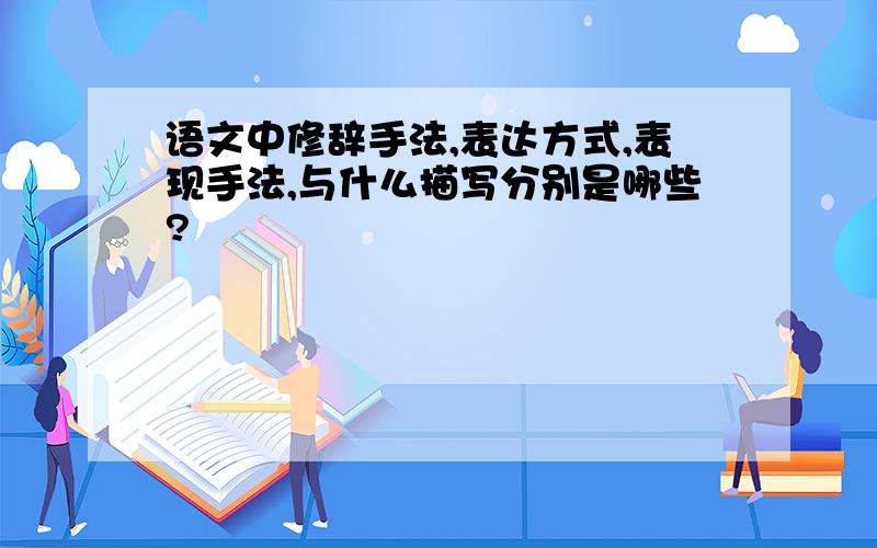 语文中修辞手法,表达方式,表现手法,与什么描写分别是哪些?