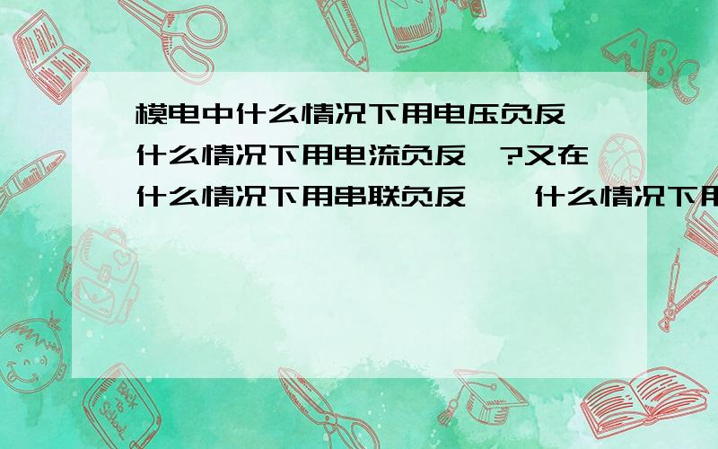 模电中什么情况下用电压负反馈什么情况下用电流负反馈?又在什么情况下用串联负反馈,什么情况下用并联