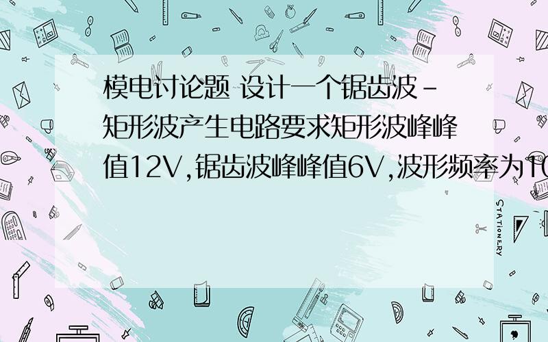 模电讨论题 设计一个锯齿波-矩形波产生电路要求矩形波峰峰值12V,锯齿波峰峰值6V,波形频率为1000Hz,矩形波占空比为0.5 ；用pspice仿真实现电路设计能不能给个电路图啊 看不懂