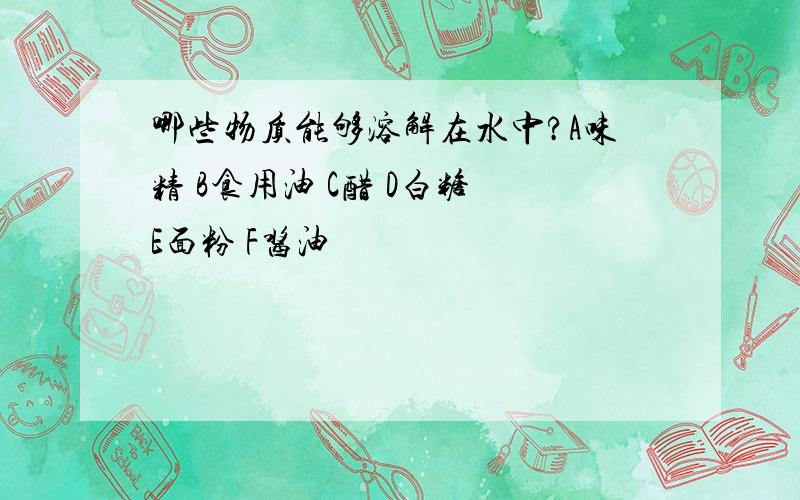 哪些物质能够溶解在水中?A味精 B食用油 C醋 D白糖 E面粉 F酱油