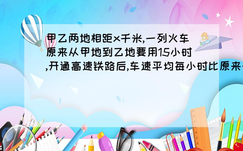 甲乙两地相距x千米,一列火车原来从甲地到乙地要用15小时,开通高速铁路后,车速平均每小时比原来快了60km,因此从甲地到乙地只需要10小时即可到达,列方程得