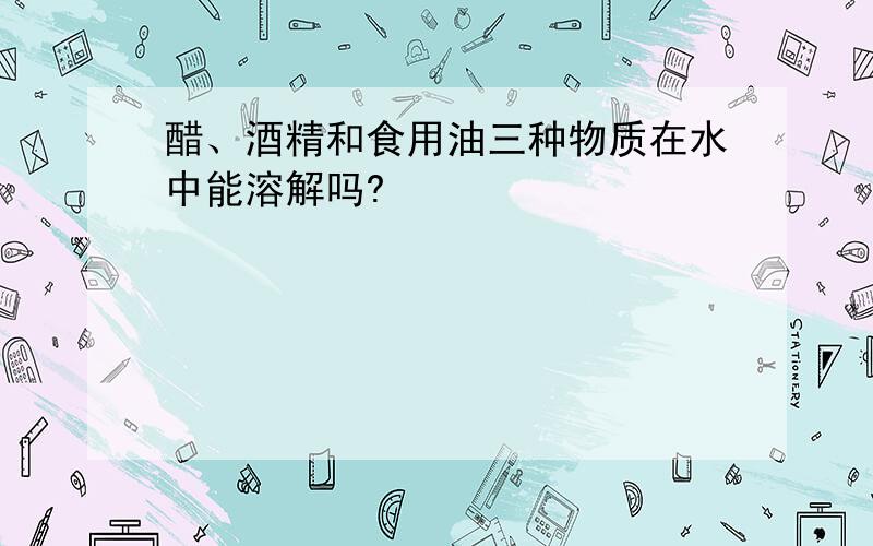 醋、酒精和食用油三种物质在水中能溶解吗?