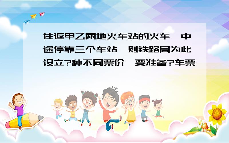 往返甲乙两地火车站的火车,中途停靠三个车站,则铁路局为此设立?种不同票价,要准备?车票