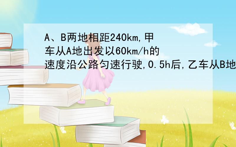 A、B两地相距240km,甲车从A地出发以60km/h的速度沿公路匀速行驶,0.5h后,乙车从B地出发,,以80km/h的速度沿该公路与甲车相向匀速行驶,求乙车出发后几小时后与甲车相遇.请建立一次函数关系解决