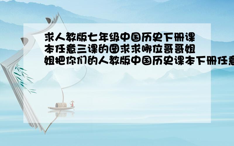 求人教版七年级中国历史下册课本任意三课的图求求哪位哥哥姐姐把你们的人教版中国历史课本下册任意三课照下来,发个图图,