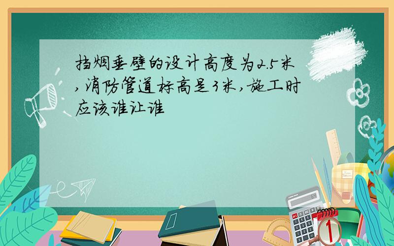 挡烟垂壁的设计高度为2.5米,消防管道标高是3米,施工时应该谁让谁