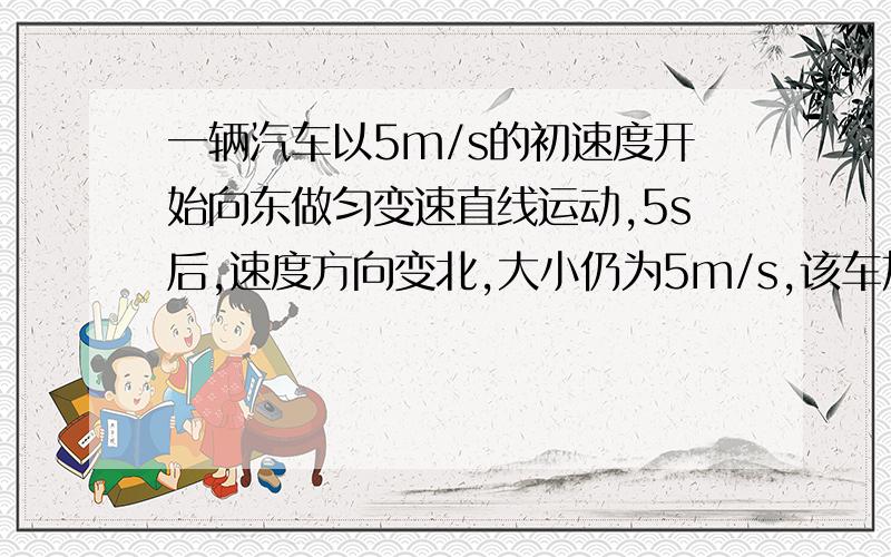 一辆汽车以5m/s的初速度开始向东做匀变速直线运动,5s后,速度方向变北,大小仍为5m/s,该车加速度是多少?方向如何?急盼回复!