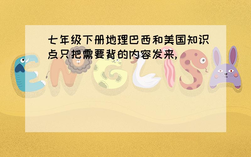 七年级下册地理巴西和美国知识点只把需要背的内容发来,