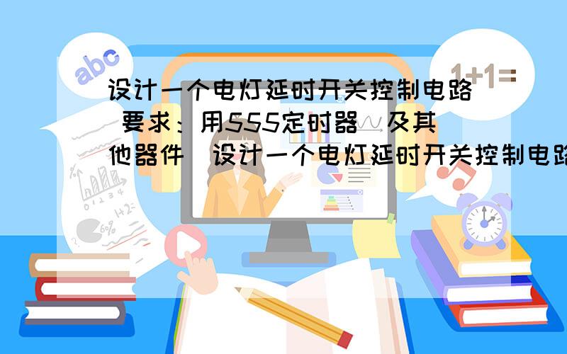 设计一个电灯延时开关控制电路 要求：用555定时器（及其他器件）设计一个电灯延时开关控制电路要求：用555定时器（及其他器件）设计一个电灯延时开关控制电路,当开关触动后,电灯点亮1