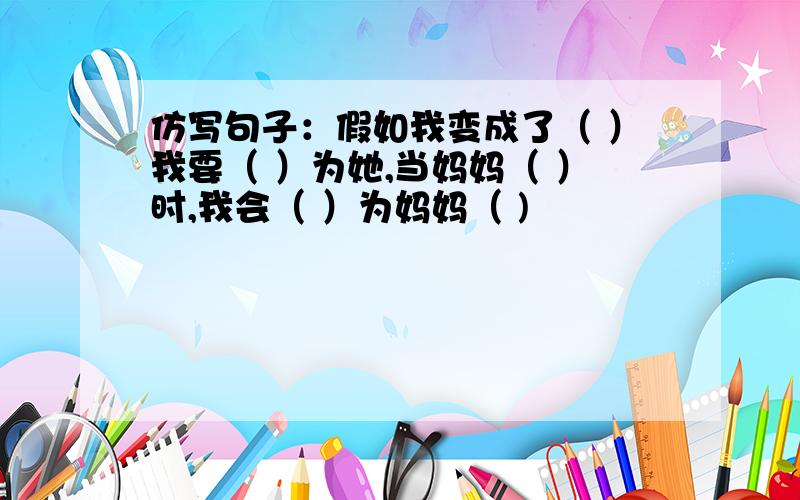 仿写句子：假如我变成了（ ）我要（ ）为她,当妈妈（ ）时,我会（ ）为妈妈（ )