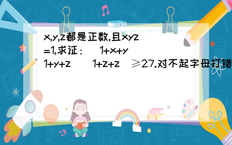 x,y,z都是正数,且xyz=1,求证：（1+x+y）（1+y+z）（1+z+z）≥27.对不起字母打错了，求证：（1+x+y）（1+y+z）（1+z+x）≥27。