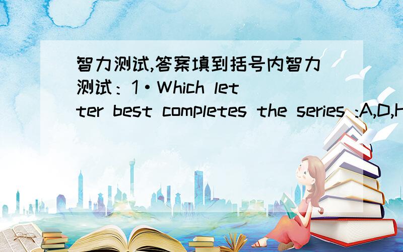 智力测试,答案填到括号内智力测试：1·Which letter best completes the series :A,D,H,M,﹙﹚.2·Which one of the words below seen on a wall by looking in a mirror would look exactly as if you were looking at it directly?( ) WIT DAD FOX