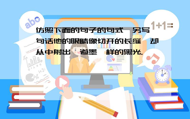 仿照下面的句子的句式,另写一句话他的眼睛像切开的长缝,却从中射出一道墨一样的黑光.