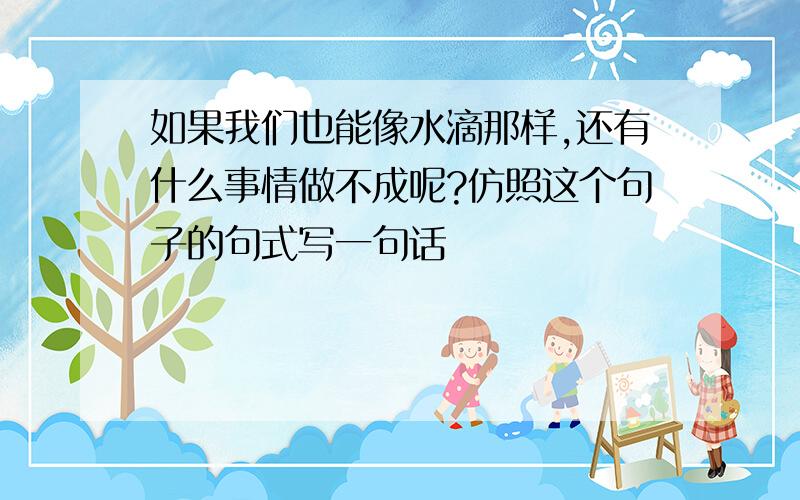 如果我们也能像水滴那样,还有什么事情做不成呢?仿照这个句子的句式写一句话