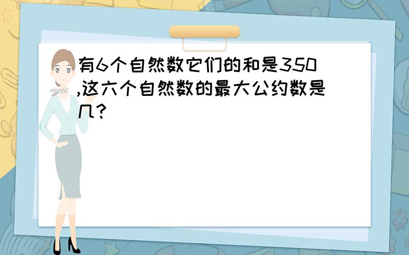 有6个自然数它们的和是350,这六个自然数的最大公约数是几?