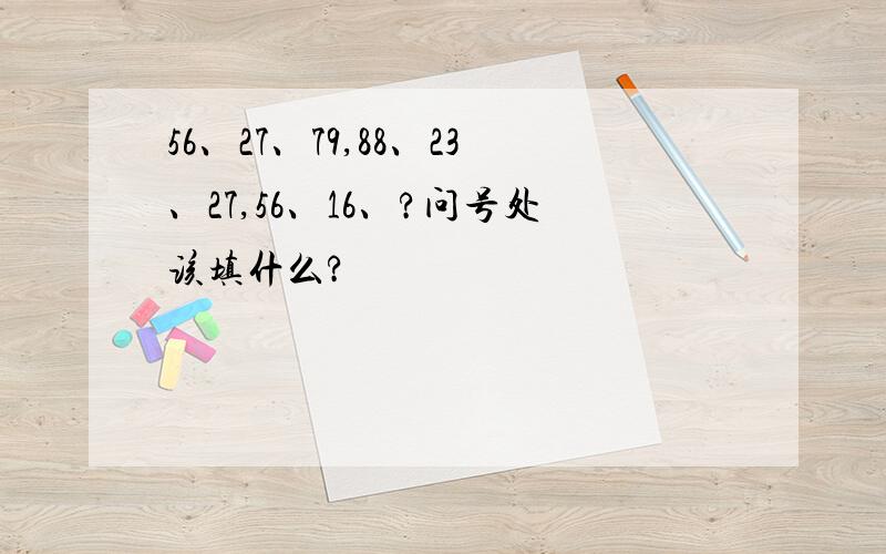 56、27、79,88、23、27,56、16、?问号处该填什么?