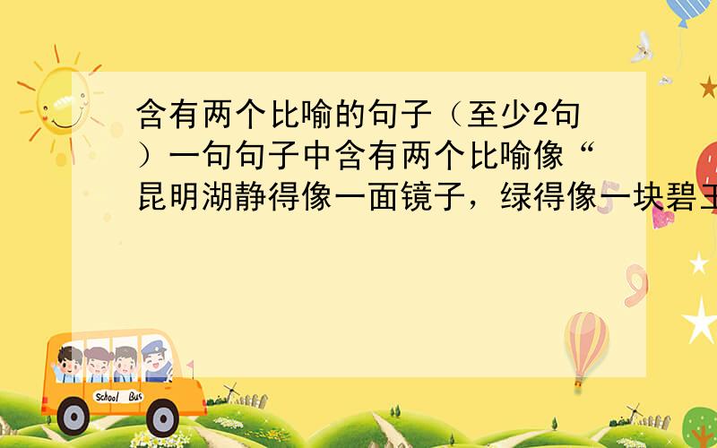 含有两个比喻的句子（至少2句）一句句子中含有两个比喻像“昆明湖静得像一面镜子，绿得像一块碧玉”这样