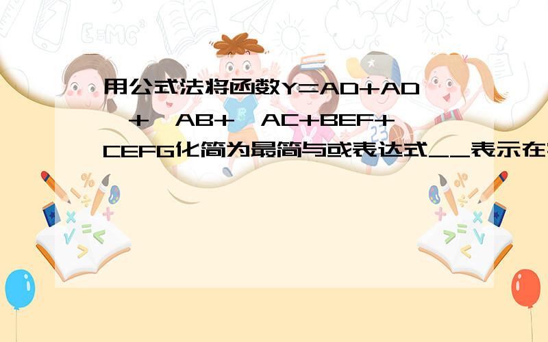 用公式法将函数Y=AD+ADˉ+ˉAB+ˉAC+BEF+CEFG化简为最简与或表达式__表示在字母顶上