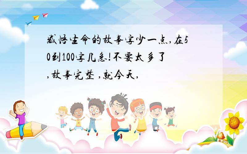 感悟生命的故事字少一点,在50到100字几急!不要太多了,故事完整 ,就今天,