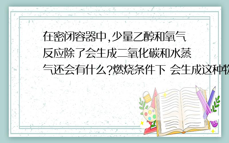 在密闭容器中,少量乙醇和氧气反应除了会生成二氧化碳和水蒸气还会有什么?燃烧条件下 会生成这种物质14g