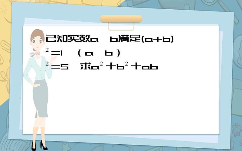 已知实数a,b满足(a+b)²=1,（a一b）²=5,求a²十b²十ab