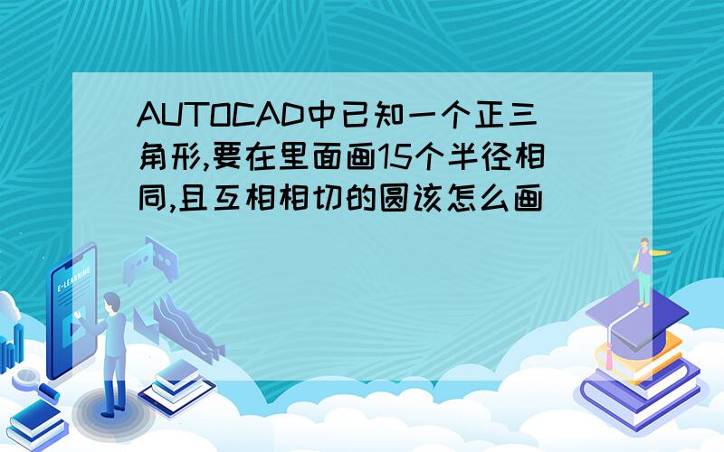 AUTOCAD中已知一个正三角形,要在里面画15个半径相同,且互相相切的圆该怎么画