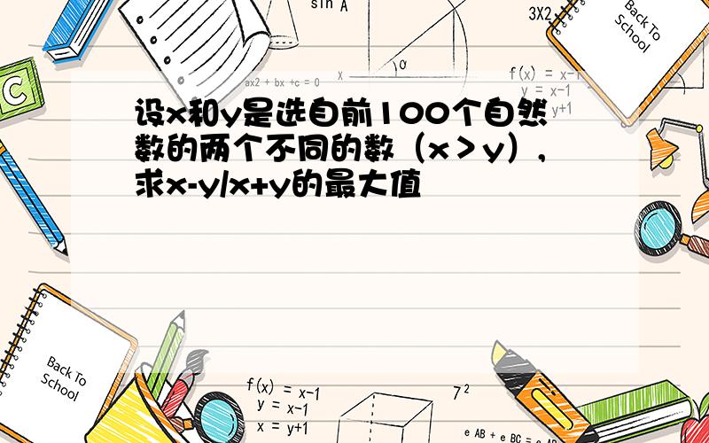 设x和y是选自前100个自然数的两个不同的数（x＞y）,求x-y/x+y的最大值