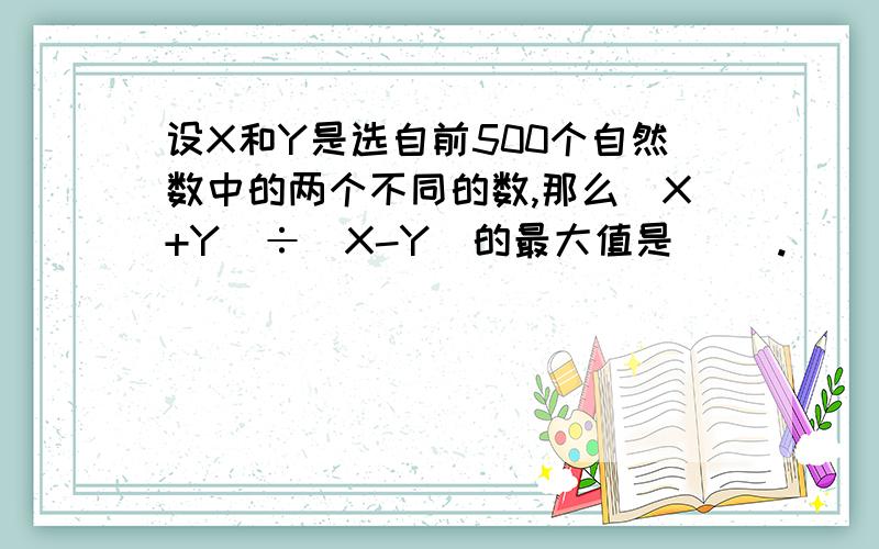 设X和Y是选自前500个自然数中的两个不同的数,那么(X+Y)÷(X-Y)的最大值是( ).